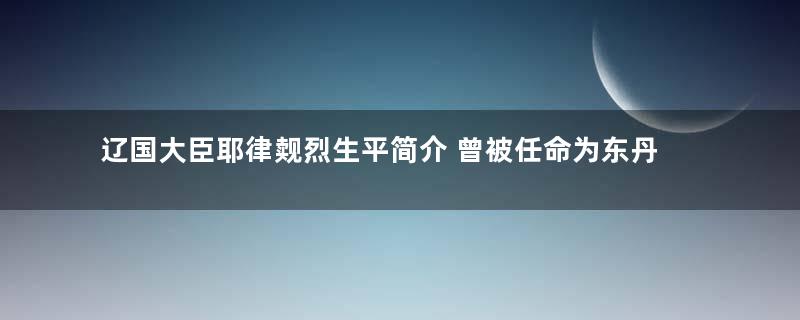 辽国大臣耶律觌烈生平简介 曾被任命为东丹国大内相